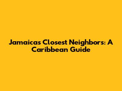 Jamaica's Closest Neighbors: A Caribbean Guide