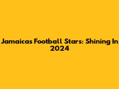 Jamaica's Football Stars: Shining In 2024