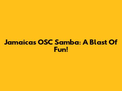 Jamaica's OSC Samba: A Blast Of Fun!