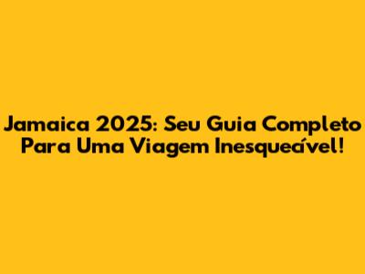 Jamaica 2025: Seu Guia Completo Para Uma Viagem Inesquecível!
