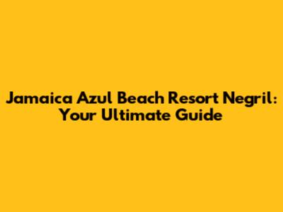 Jamaica Azul Beach Resort Negril: Your Ultimate Guide