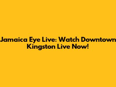 Jamaica Eye Live: Watch Downtown Kingston Live Now!
