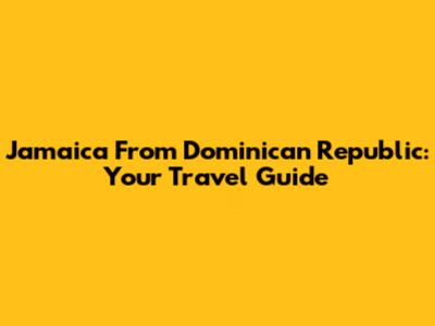 Jamaica From Dominican Republic: Your Travel Guide