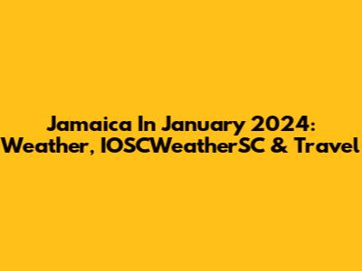Jamaica In January 2024: Weather, IOSCWeatherSC & Travel