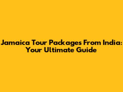 Jamaica Tour Packages From India: Your Ultimate Guide