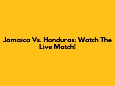 Jamaica Vs. Honduras: Watch The Live Match!
