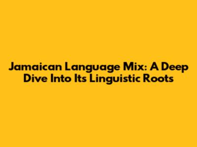 Jamaican Language Mix: A Deep Dive Into Its Linguistic Roots