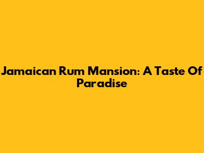 Jamaican Rum Mansion: A Taste Of Paradise