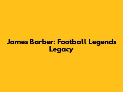 James Barber: Football Legend's Legacy