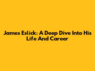 James Eslick: A Deep Dive Into His Life And Career