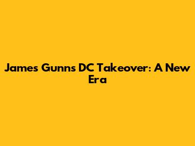 James Gunn's DC Takeover: A New Era