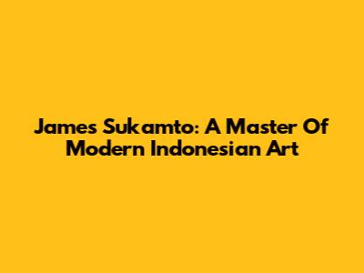 James Sukamto: A Master Of Modern Indonesian Art
