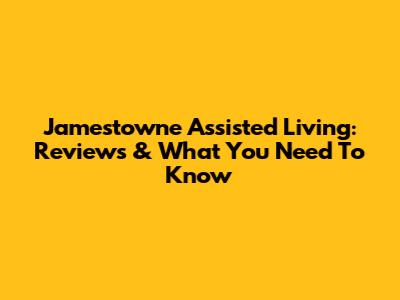 Jamestowne Assisted Living: Reviews & What You Need To Know