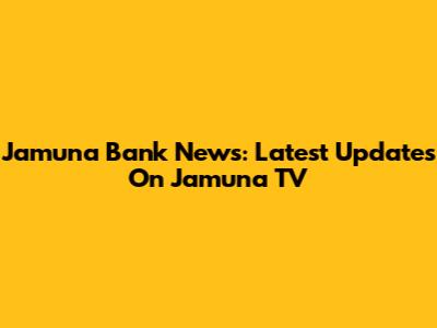 Jamuna Bank News: Latest Updates On Jamuna TV