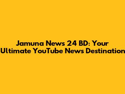 Jamuna News 24 BD: Your Ultimate YouTube News Destination