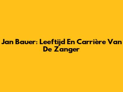 Jan Bauer: Leeftijd En Carrière Van De Zanger