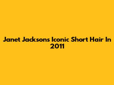Janet Jackson's Iconic Short Hair In 2011
