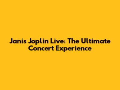 Janis Joplin Live: The Ultimate Concert Experience