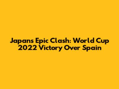 Japan's Epic Clash: World Cup 2022 Victory Over Spain