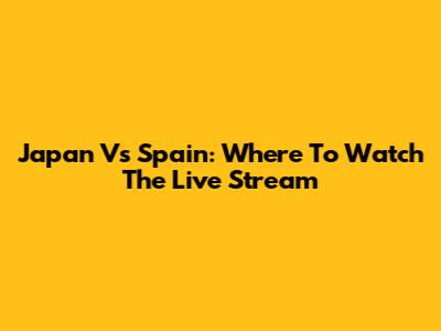 Japan Vs Spain: Where To Watch The Live Stream