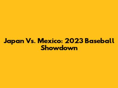Japan Vs. Mexico: 2023 Baseball Showdown