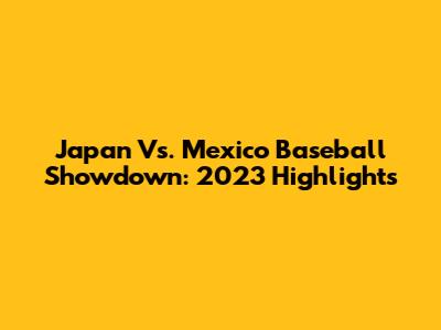 Japan Vs. Mexico Baseball Showdown: 2023 Highlights
