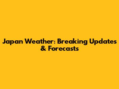 Japan Weather: Breaking Updates & Forecasts