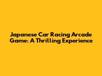 Japanese Car Racing Arcade Game: A Thrilling Experience