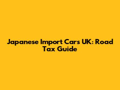 Japanese Import Cars UK: Road Tax Guide