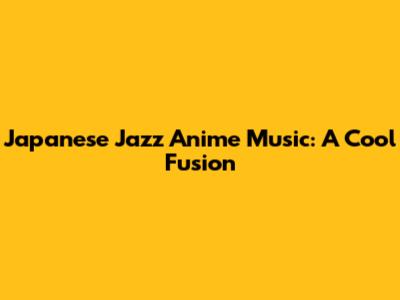 Japanese Jazz Anime Music: A Cool Fusion