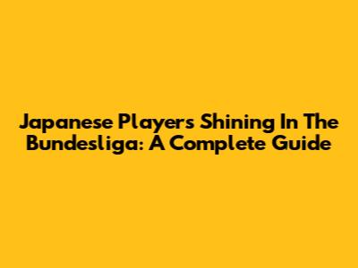 Japanese Players Shining In The Bundesliga: A Complete Guide