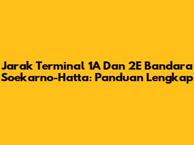Jarak Terminal 1A Dan 2E Bandara Soekarno-Hatta: Panduan Lengkap