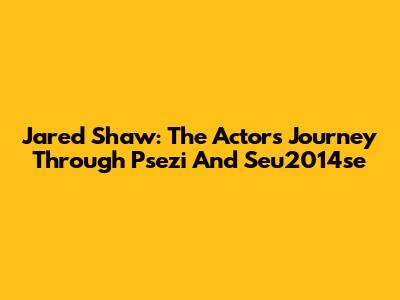 Jared Shaw: The Actor's Journey Through Psezi And Seu2014se
