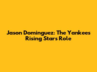 Jason Dominguez: The Yankees' Rising Star's Role