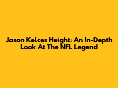 Jason Kelce's Height: An In-Depth Look At The NFL Legend