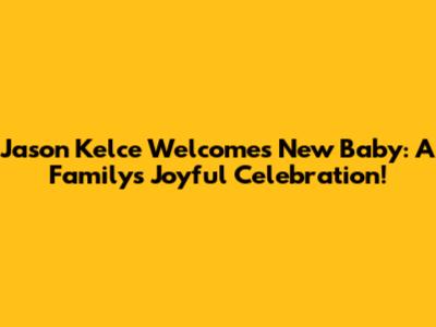 Jason Kelce Welcomes New Baby: A Family's Joyful Celebration!