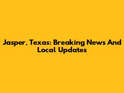 Jasper, Texas: Breaking News And Local Updates