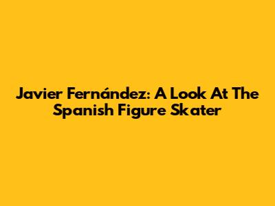 Javier Fernández: A Look At The Spanish Figure Skater