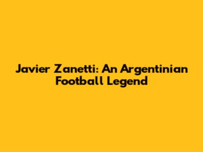 Javier Zanetti: An Argentinian Football Legend
