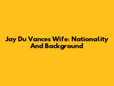 Jay Du Vance's Wife: Nationality And Background