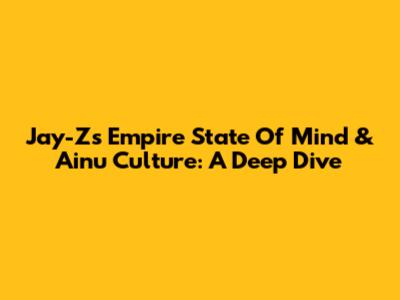 Jay-Z's 'Empire State Of Mind' & Ainu Culture: A Deep Dive