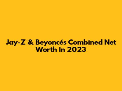Jay-Z & Beyoncé's Combined Net Worth In 2023