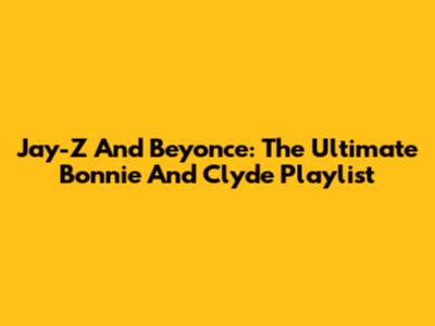 Jay-Z And Beyonce: The Ultimate Bonnie And Clyde Playlist