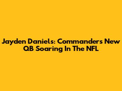 Jayden Daniels: Commanders' New QB Soaring In The NFL