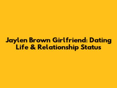 Jaylen Brown Girlfriend: Dating Life & Relationship Status