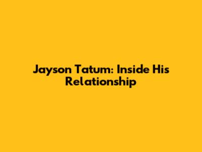 Jayson Tatum: Inside His Relationship
