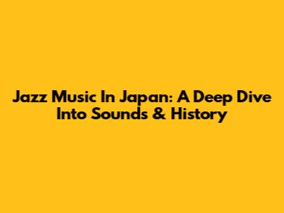 Jazz Music In Japan: A Deep Dive Into Sounds & History