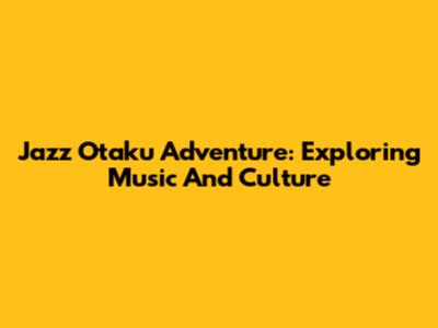 Jazz Otaku Adventure: Exploring Music And Culture