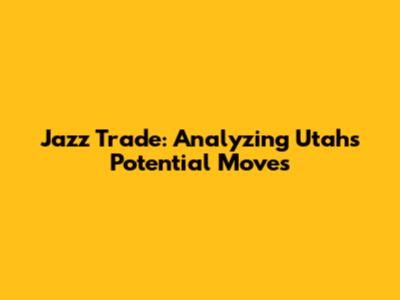 Jazz Trade: Analyzing Utah's Potential Moves