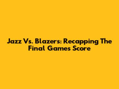 Jazz Vs. Blazers: Recapping The Final Game's Score